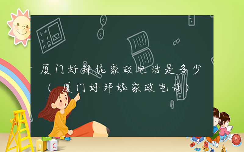 厦门好邦伲家政电话是多少 (厦门好邦妮家政电话)